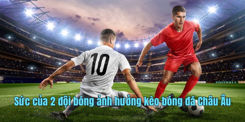 Sức của 2 đội bóng ảnh hưởng kèo bóng đá Châu Âu