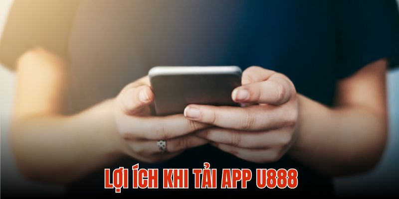 Mọi trải nghiệm đều mang đến sự hài lòng sau khi tải app U888