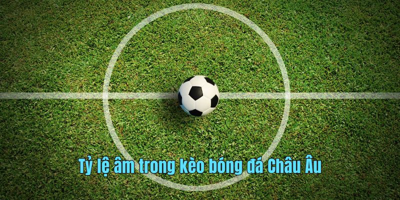 Tỷ lệ âm trong kèo bóng đá Châu Âu